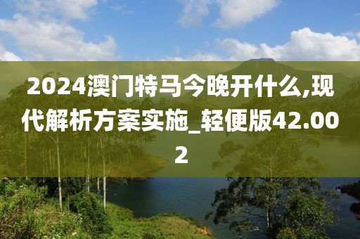2024澳门特马今晚开什么,现代解析方案实施_轻便版42.002