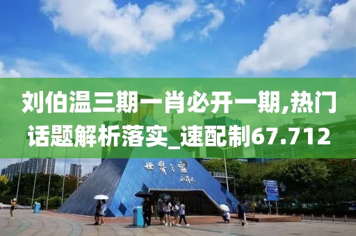 刘伯温三期一肖必开一期,热门话题解析落实_速配制67.712