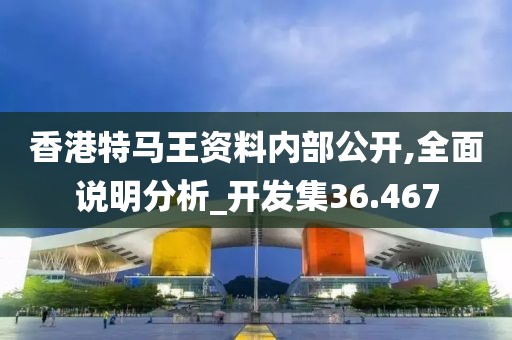 香港特马王资料内部公开,全面说明分析_开发集36.467