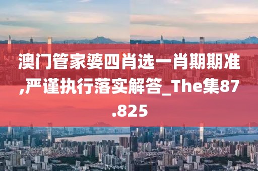 澳门管家婆四肖选一肖期期准,严谨执行落实解答_The集87.825
