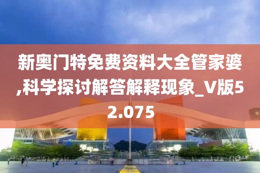 新奥门特免费资料大全管家婆,科学探讨解答解释现象_V版52.075