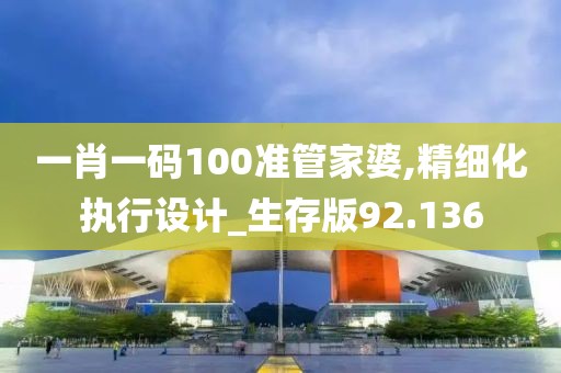 一肖一码100准管家婆,精细化执行设计_生存版92.136