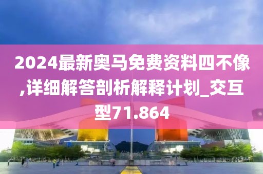 2024最新奥马免费资料四不像,详细解答剖析解释计划_交互型71.864