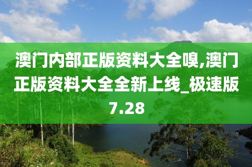 澳门内部正版资料大全嗅,澳门正版资料大全全新上线_极速版7.28