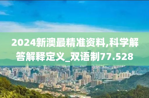 2024新澳最精准资料,科学解答解释定义_双语制77.528