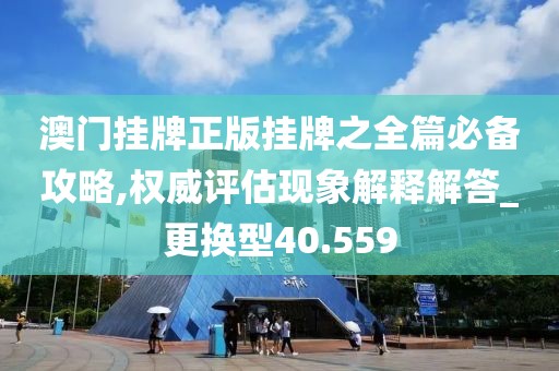 澳门挂牌正版挂牌之全篇必备攻略,权威评估现象解释解答_更换型40.559