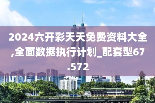 2024六开彩天天免费资料大全,全面数据执行计划_配套型67.572