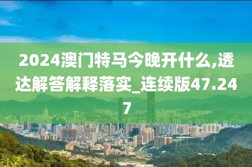 2024澳门特马今晚开什么,透达解答解释落实_连续版47.247