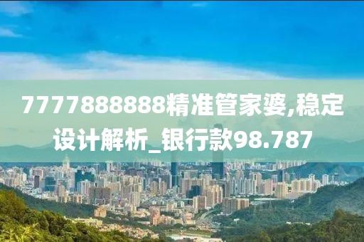 7777888888精准管家婆,稳定设计解析_银行款98.787