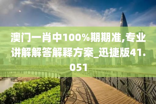 澳门一肖中100%期期准,专业讲解解答解释方案_迅捷版41.051