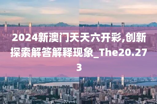 2024新澳门天天六开彩,创新探索解答解释现象_The20.273