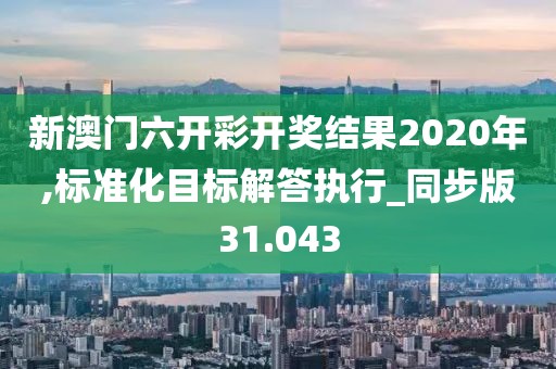 新澳门六开彩开奖结果2020年,标准化目标解答执行_同步版31.043
