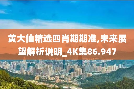黄大仙精选四肖期期准,未来展望解析说明_4K集86.947