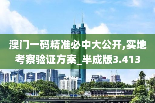 澳门一码精准必中大公开,实地考察验证方案_半成版3.413