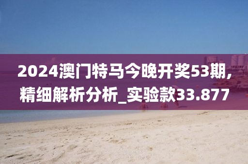 2024澳门特马今晚开奖53期,精细解析分析_实验款33.877