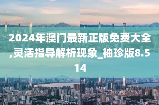 2024年澳门最新正版免费大全,灵活指导解析现象_袖珍版8.514