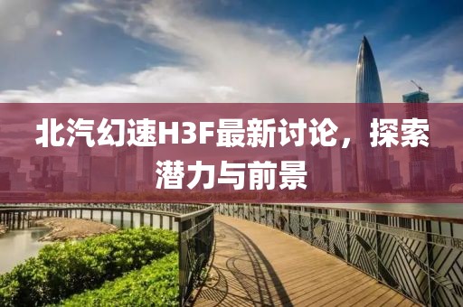 北汽幻速H3F最新讨论，探索潜力与前景