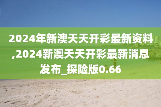 2024年新澳天天开彩最新资料,2024新澳天天开彩最新消息发布_探险版0.66