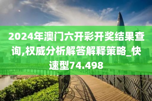 2024年澳门六开彩开奖结果查询,权威分析解答解释策略_快速型74.498