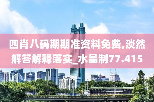 四肖八码期期准资料免费,淡然解答解释落实_水晶制77.415