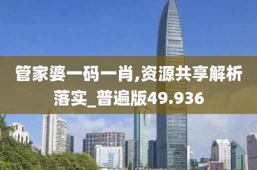 管家婆一码一肖,资源共享解析落实_普遍版49.936