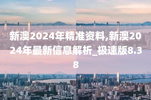新澳2024年精准资料,新澳2024年最新信息解析_极速版8.38