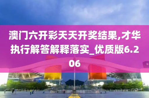 澳门六开彩天天开奖结果,才华执行解答解释落实_优质版6.206