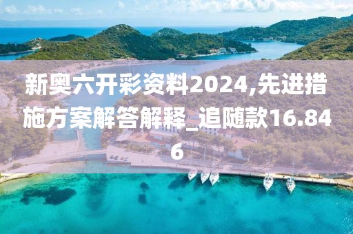 新奥六开彩资料2024,先进措施方案解答解释_追随款16.846