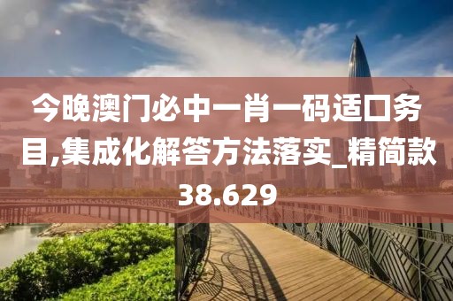 今晚澳门必中一肖一码适囗务目,集成化解答方法落实_精简款38.629