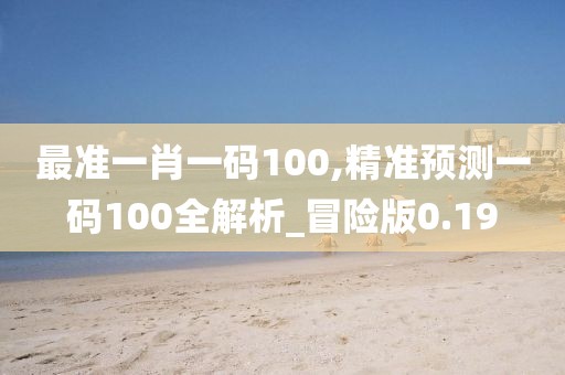 最准一肖一码100,精准预测一码100全解析_冒险版0.19