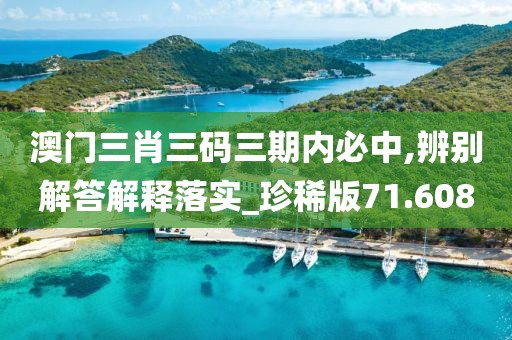澳门三肖三码三期内必中,辨别解答解释落实_珍稀版71.608
