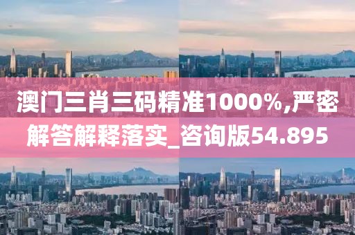 澳门三肖三码精准1000%,严密解答解释落实_咨询版54.895