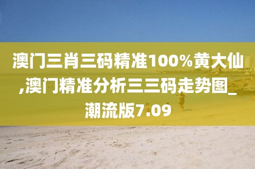 澳门三肖三码精准100%黄大仙,澳门精准分析三三码走势图_潮流版7.09