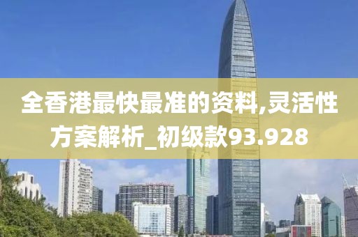 全香港最快最准的资料,灵活性方案解析_初级款93.928