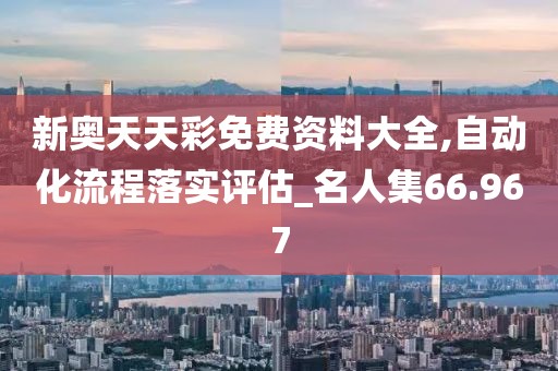 新奥天天彩免费资料大全,自动化流程落实评估_名人集66.967
