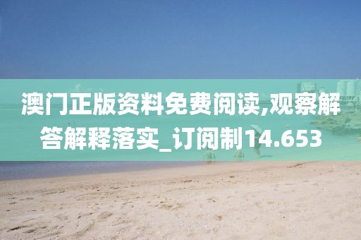澳门正版资料免费阅读,观察解答解释落实_订阅制14.653