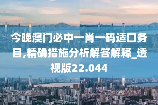 今晚澳门必中一肖一码适囗务目,精确措施分析解答解释_透视版22.044