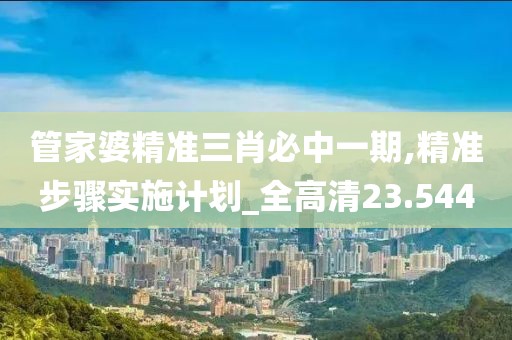 管家婆精准三肖必中一期,精准步骤实施计划_全高清23.544