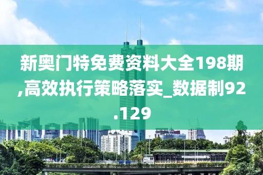 新奥门特免费资料大全198期,高效执行策略落实_数据制92.129