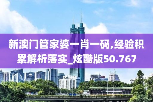 新澳门管家婆一肖一码,经验积累解析落实_炫酷版50.767