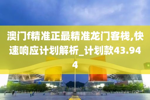 澳门f精准正最精准龙门客栈,快速响应计划解析_计划款43.944
