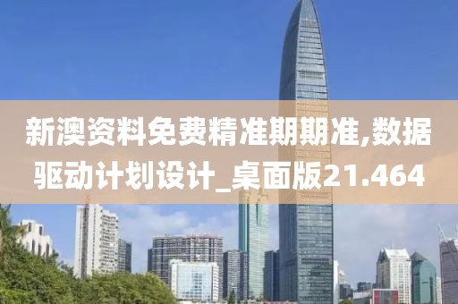 新澳资料免费精准期期准,数据驱动计划设计_桌面版21.464
