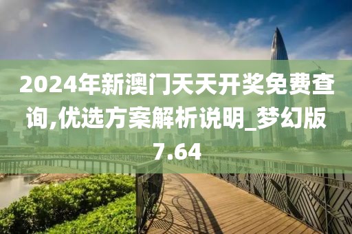 2024年新澳门天天开奖免费查询,优选方案解析说明_梦幻版7.64