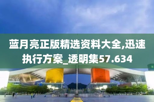 蓝月亮正版精选资料大全,迅速执行方案_透明集57.634