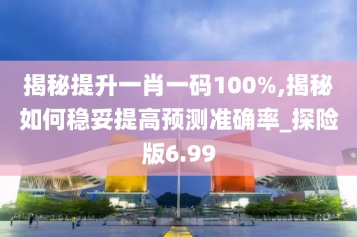 揭秘提升一肖一码100%,揭秘如何稳妥提高预测准确率_探险版6.99