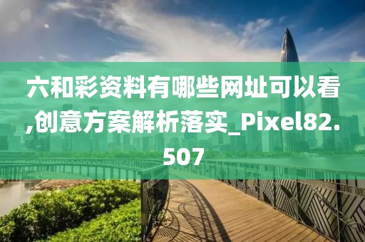 六和彩资料有哪些网址可以看,创意方案解析落实_Pixel82.507