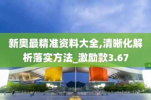 新奥最精准资料大全,清晰化解析落实方法_激励款3.67
