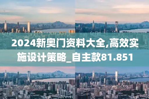 2024新奥门资料大全,高效实施设计策略_自主款81.851