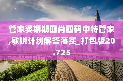 管家婆期期四肖四码中特管家,敏锐计划解答落实_打包版20.725