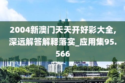 2004新澳门天天开好彩大全,深远解答解释落实_应用集95.566